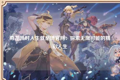 尊龙凯时人生就是博官网：探索无限可能的精彩人生