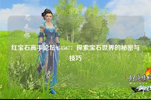 红宝石高手论坛954567：探索宝石世界的秘密与技巧