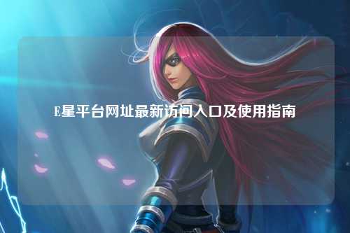 E星平台网址最新访问入口及使用指南