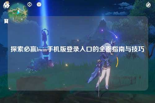 探索必赢bwin手机版登录入口的全面指南与技巧