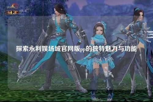 探索永利娱场城官网版pp的独特魅力与功能