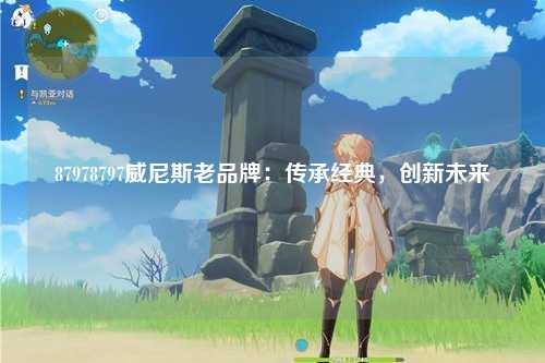 87978797威尼斯老品牌：传承经典，创新未来