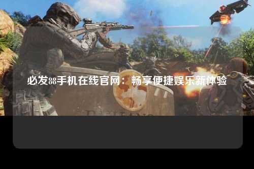 必发88手机在线官网：畅享便捷娱乐新体验