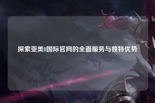 探索亚美8国际官网的全面服务与独特优势