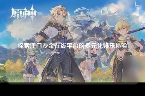 探索澳门沙金在线平台的多元化娱乐体验