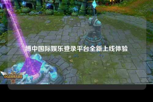 博中国际娱乐登录平台全新上线体验