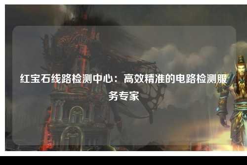 红宝石线路检测中心：高效精准的电路检测服务专家
