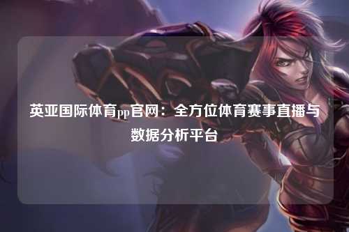 英亚国际体育pp官网：全方位体育赛事直播与数据分析平台
