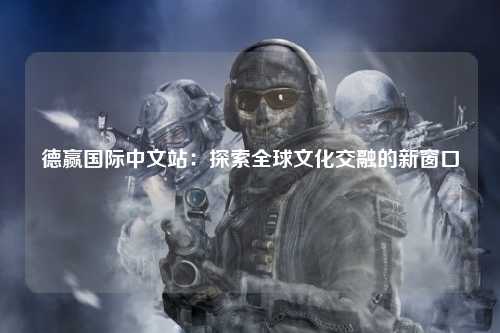 德赢国际中文站：探索全球文化交融的新窗口