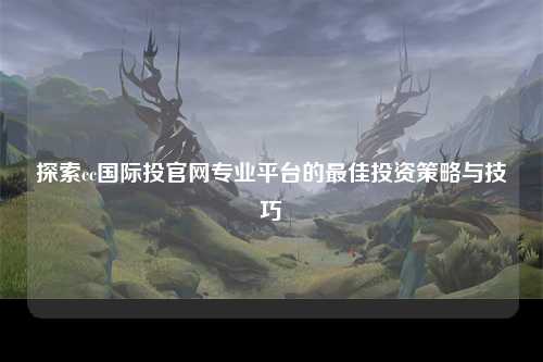 探索cc国际投官网专业平台的最佳投资策略与技巧