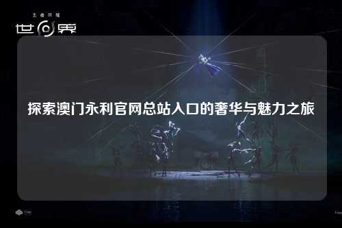 探索澳门永利官网总站入口的奢华与魅力之旅