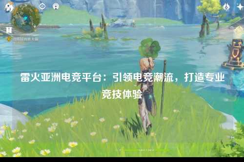 雷火亚洲电竞平台：引领电竞潮流，打造专业竞技体验