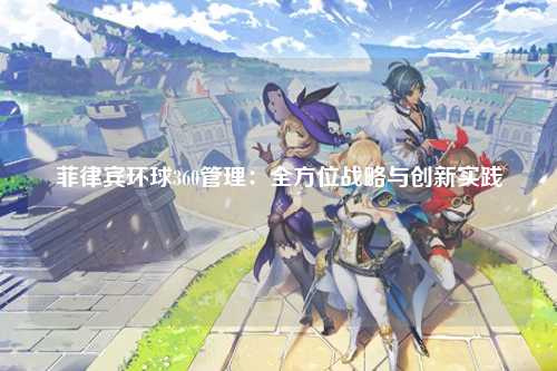 菲律宾环球360管理：全方位战略与创新实践
