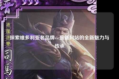 探索维多利亚老品牌vic最新网站的全新魅力与传承