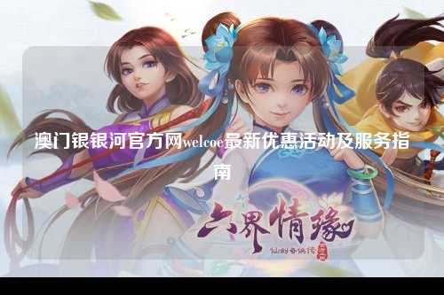 澳门银银河官方网welcoe最新优惠活动及服务指南