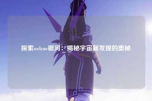 探索welcoe银河：揭秘宇宙新发现的奥秘