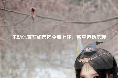 乐动体育在线官网全新上线，畅享运动乐趣