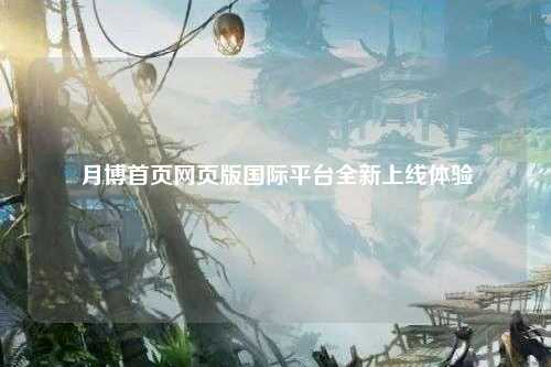 月博首页网页版国际平台全新上线体验