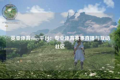 英亚体育yingy平台：专业体育赛事直播与互动社区