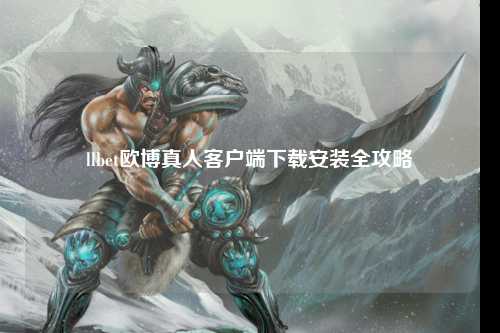 llbet欧博真人客户端下载安装全攻略