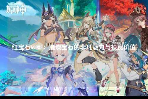 红宝石b9988：璀璨宝石的非凡魅力与投资价值
