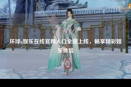 环球q娱乐在线官网入口全新上线，畅享精彩娱乐体验