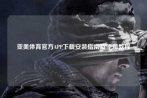 亚美体育官方APP下载安装指南及使用教程