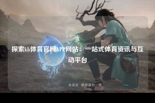 探索kb体育官网APP网站：一站式体育资讯与互动平台