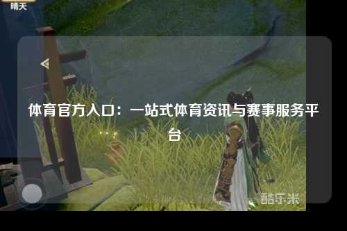 体育官方入口：一站式体育资讯与赛事服务平台
