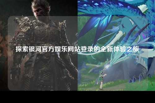 探索银河官方娱乐网站登录的全新体验之旅