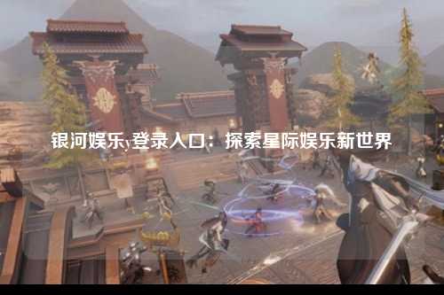 银河娱乐y登录入口：探索星际娱乐新世界