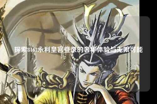 探索8463永利皇宫登录的奢华体验与无限可能