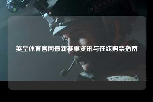 英皇体育官网最新赛事资讯与在线购票指南