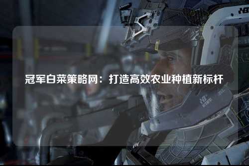 冠军白菜策略网：打造高效农业种植新标杆