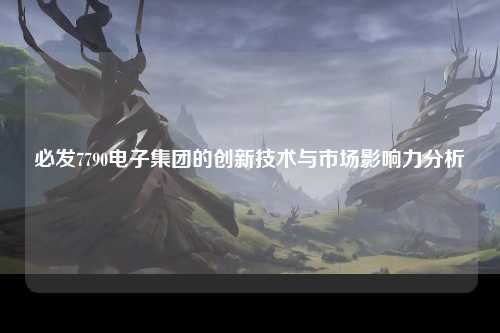 必发7790电子集团的创新技术与市场影响力分析