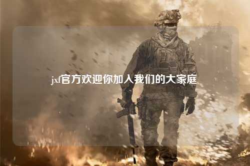 jxf官方欢迎你加入我们的大家庭