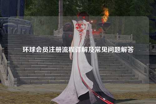 环球会员注册流程详解及常见问题解答