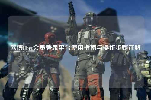 欧博llbet会员登录平台使用指南与操作步骤详解