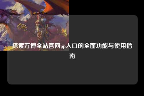 探索万博全站官网pp入口的全面功能与使用指南