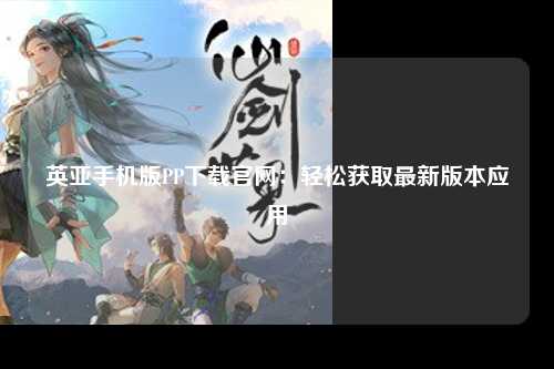 英亚手机版PP下载官网：轻松获取最新版本应用