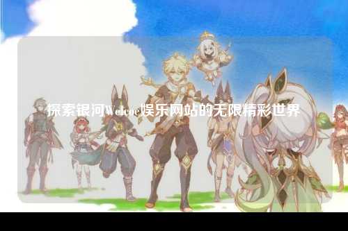 探索银河Welcoe娱乐网站的无限精彩世界
