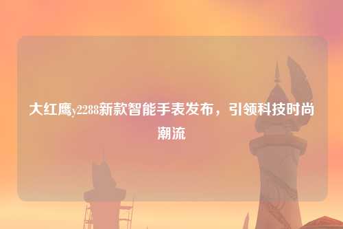 大红鹰y2288新款智能手表发布，引领科技时尚潮流