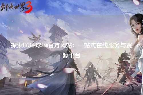 探索UG环球360官方网站：一站式在线服务与资源平台