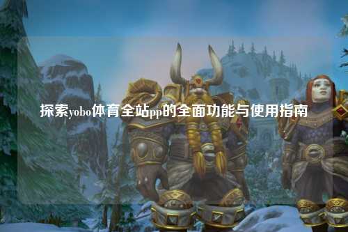 探索yobo体育全站pp的全面功能与使用指南