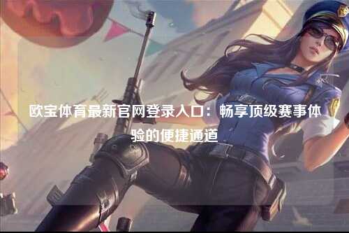 欧宝体育最新官网登录入口：畅享顶级赛事体验的便捷通道