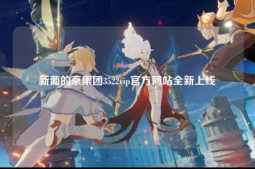 新葡的京集团3522vip官方网站全新上线