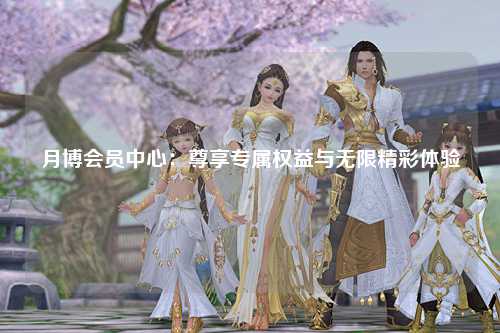 月博会员中心：尊享专属权益与无限精彩体验