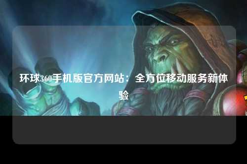 环球360手机版官方网站：全方位移动服务新体验