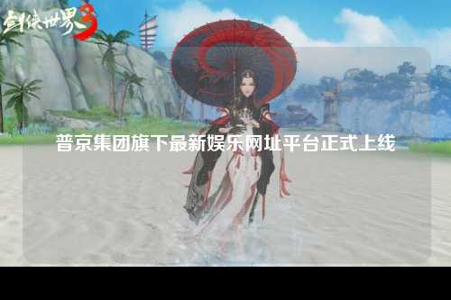 普京集团旗下最新娱乐网址平台正式上线