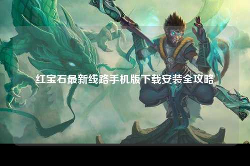 红宝石最新线路手机版下载安装全攻略